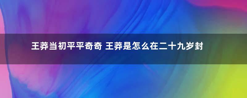 王莽当初平平奇奇 王莽是怎么在二十九岁封侯的